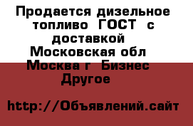 Продается дизельное топливо (ГОСТ) с доставкой - Московская обл., Москва г. Бизнес » Другое   